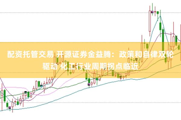配资托管交易 开源证券金益腾：政策和自律双轮驱动 化工行业周期拐点临近