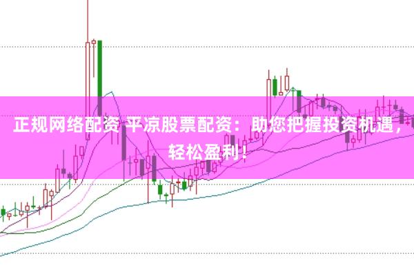 正规网络配资 平凉股票配资：助您把握投资机遇，轻松盈利！