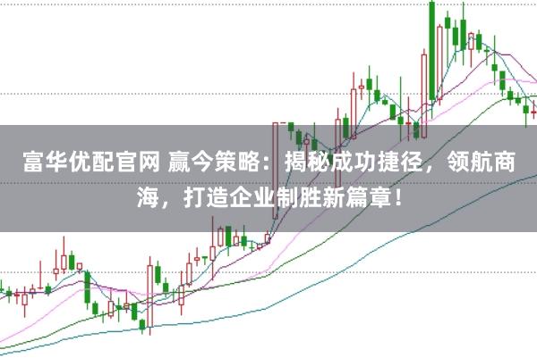 富华优配官网 赢今策略：揭秘成功捷径，领航商海，打造企业制胜新篇章！