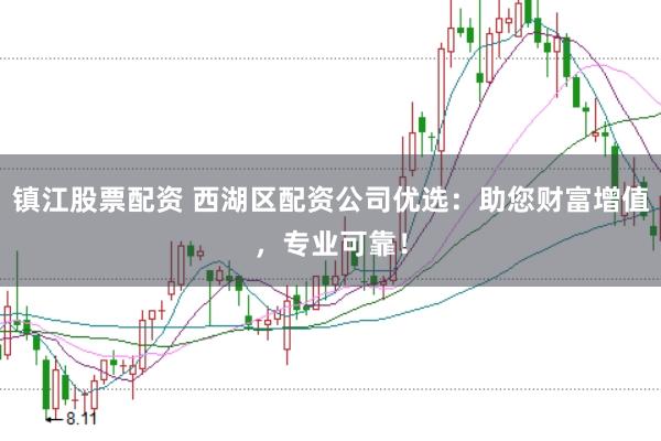 镇江股票配资 西湖区配资公司优选：助您财富增值，专业可靠！