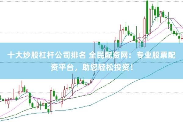 十大炒股杠杆公司排名 全民配资网：专业股票配资平台，助您轻松投资！