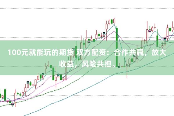 100元就能玩的期货 双方配资：合作共赢，放大收益，风险共担。