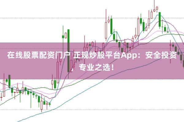 在线股票配资门户 正规炒股平台App：安全投资，专业之选！