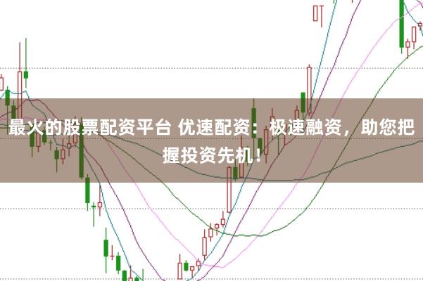 最火的股票配资平台 优速配资：极速融资，助您把握投资先机！