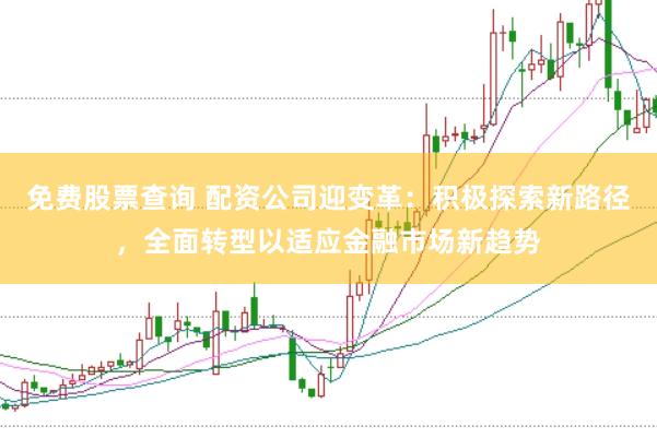 免费股票查询 配资公司迎变革：积极探索新路径，全面转型以适应金融市场新趋势