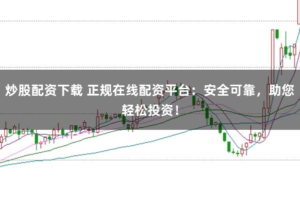 炒股配资下载 正规在线配资平台：安全可靠，助您轻松投资！