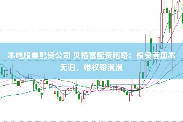 本地股票配资公司 贝格富配资跑路：投资者血本无归，维权路漫漫