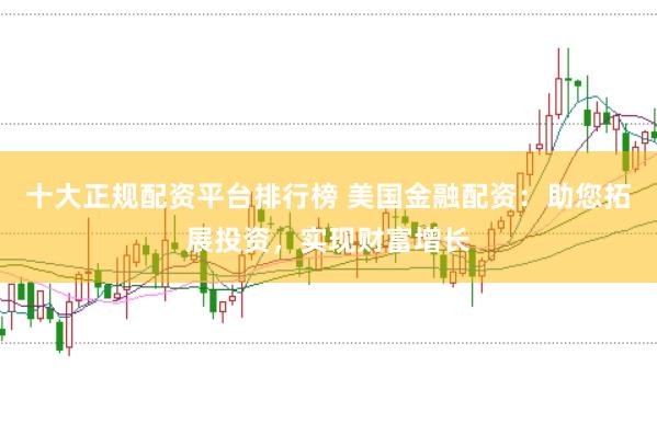 十大正规配资平台排行榜 美国金融配资：助您拓展投资，实现财富增长