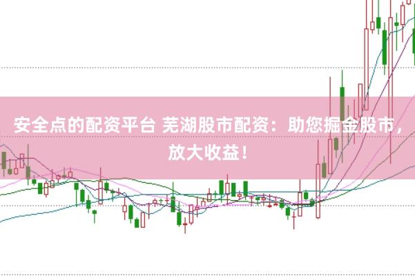 安全点的配资平台 芜湖股市配资：助您掘金股市，放大收益！