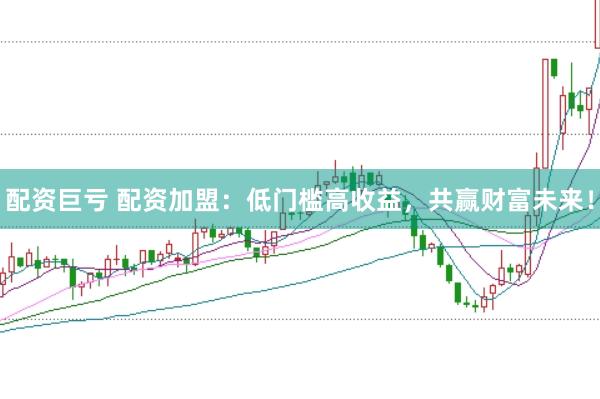 配资巨亏 配资加盟：低门槛高收益，共赢财富未来！