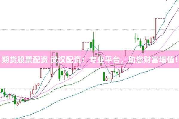 期货股票配资 武汉配资：专业平台，助您财富增值！