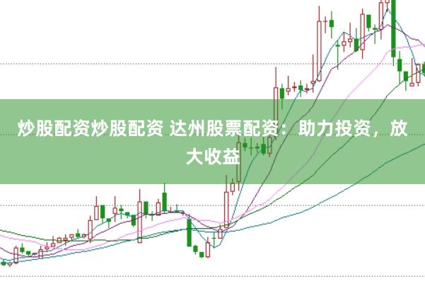 炒股配资炒股配资 达州股票配资：助力投资，放大收益