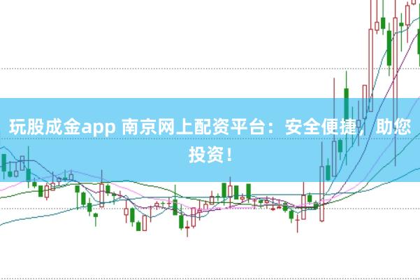 玩股成金app 南京网上配资平台：安全便捷，助您投资！