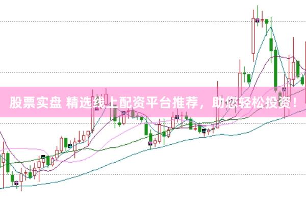 股票实盘 精选线上配资平台推荐，助您轻松投资！