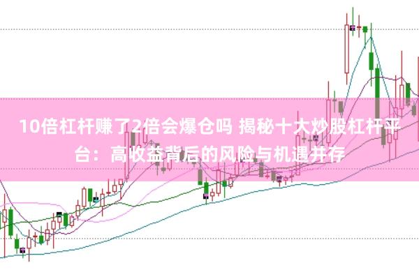 10倍杠杆赚了2倍会爆仓吗 揭秘十大炒股杠杆平台：高收益背后的风险与机遇并存