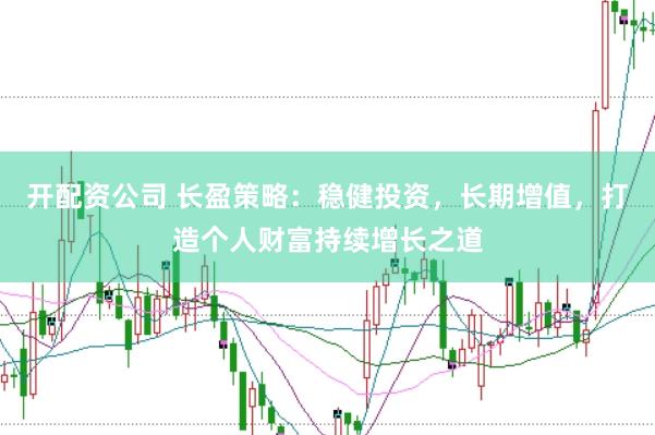 开配资公司 长盈策略：稳健投资，长期增值，打造个人财富持续增长之道