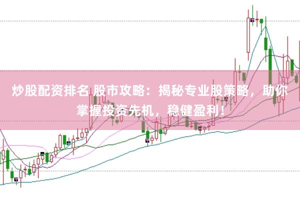 炒股配资排名 股市攻略：揭秘专业股策略，助你掌握投资先机，稳健盈利！