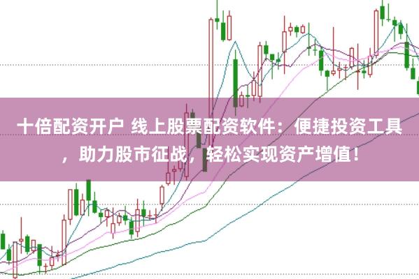 十倍配资开户 线上股票配资软件：便捷投资工具，助力股市征战，轻松实现资产增值！