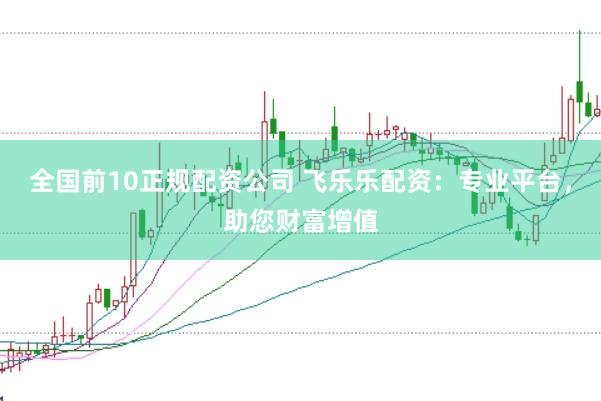 全国前10正规配资公司 飞乐乐配资：专业平台，助您财富增值