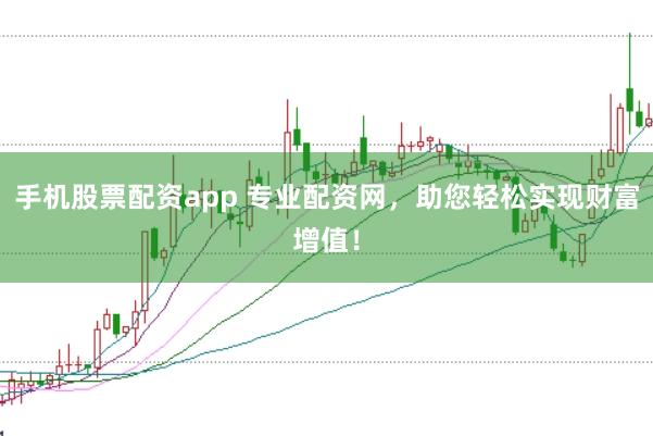 手机股票配资app 专业配资网，助您轻松实现财富增值！