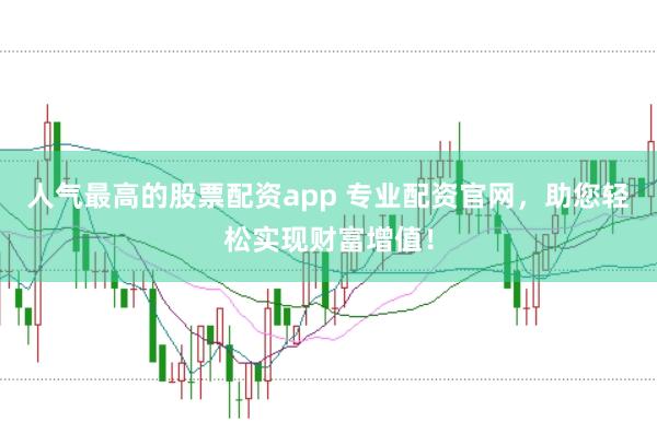 人气最高的股票配资app 专业配资官网，助您轻松实现财富增值！