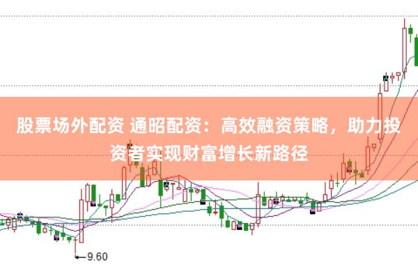 股票场外配资 通昭配资：高效融资策略，助力投资者实现财富增长新路径