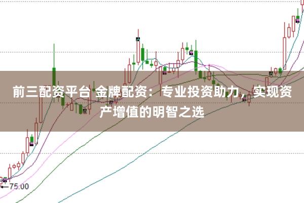 前三配资平台 金牌配资：专业投资助力，实现资产增值的明智之选