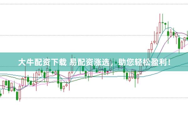 大牛配资下载 易配资涨选，助您轻松盈利！
