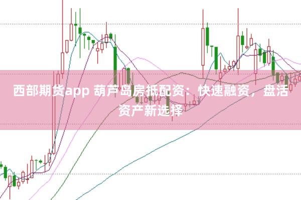 西部期货app 葫芦岛房抵配资：快速融资，盘活资产新选择