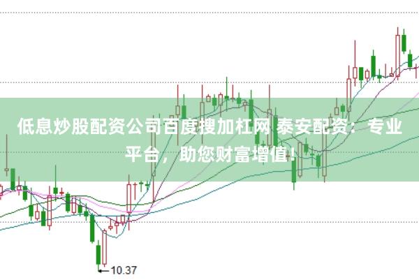 低息炒股配资公司百度搜加杠网 泰安配资：专业平台，助您财富增值！