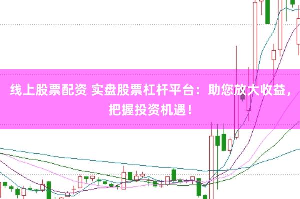 线上股票配资 实盘股票杠杆平台：助您放大收益，把握投资机遇！