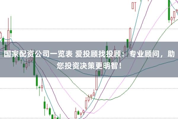 国家配资公司一览表 爱投顾找投顾：专业顾问，助您投资决策更明智！