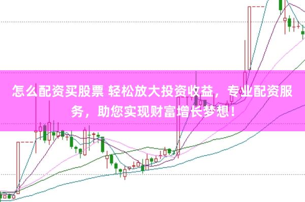 怎么配资买股票 轻松放大投资收益，专业配资服务，助您实现财富增长梦想！