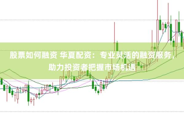 股票如何融资 华夏配资：专业灵活的融资服务，助力投资者把握市场机遇