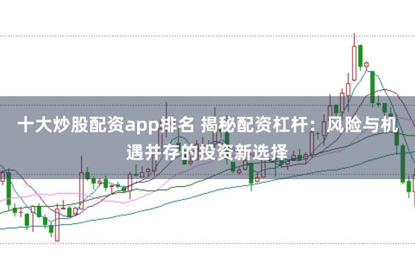 十大炒股配资app排名 揭秘配资杠杆：风险与机遇并存的投资新选择