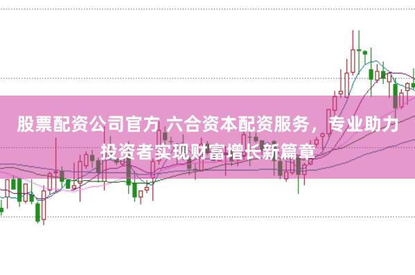 股票配资公司官方 六合资本配资服务，专业助力投资者实现财富增长新篇章