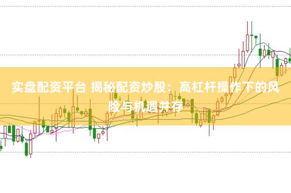 实盘配资平台 揭秘配资炒股：高杠杆操作下的风险与机遇并存