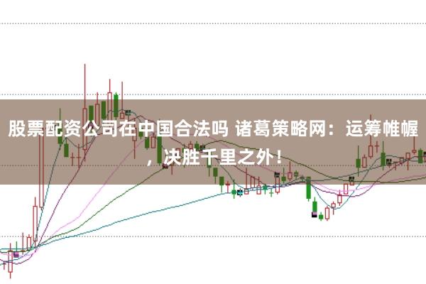 股票配资公司在中国合法吗 诸葛策略网：运筹帷幄，决胜千里之外！