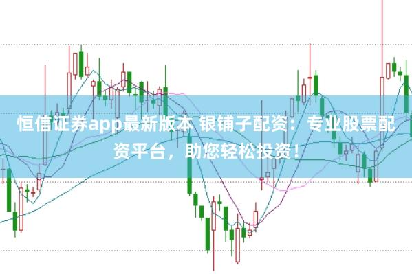 恒信证券app最新版本 银铺子配资：专业股票配资平台，助您轻松投资！