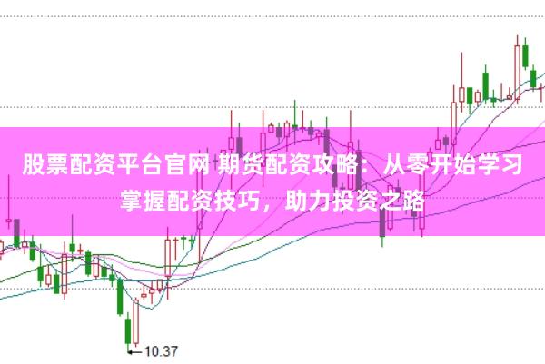 股票配资平台官网 期货配资攻略：从零开始学习掌握配资技巧，助力投资之路