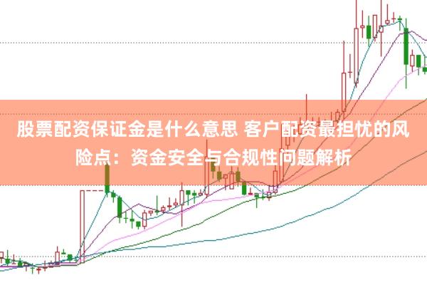 股票配资保证金是什么意思 客户配资最担忧的风险点:资金安全与合规性问题解析