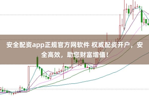 安全配资app正规官方网软件 权威配资开户,安全高效,助您财富增值!