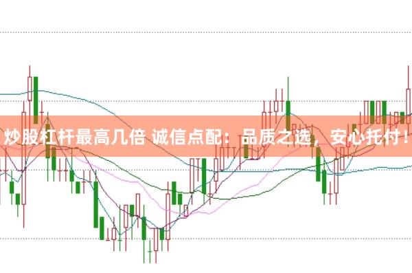 炒股杠杆最高几倍 诚信点配：品质之选，安心托付！