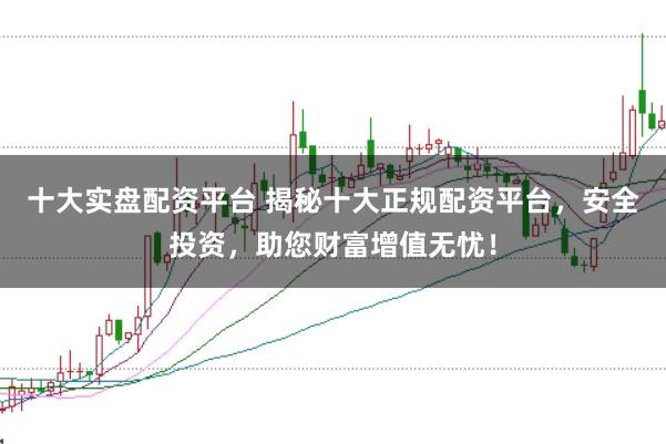 十大实盘配资平台 揭秘十大正规配资平台,安全投资,助您财富增值无忧!