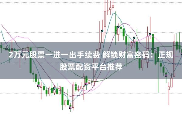 2万元股票一进一出手续费 解锁财富密码：正规股票配资平台推荐