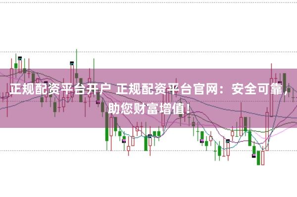 正规配资平台开户 正规配资平台官网:安全可靠,助您财富增值!