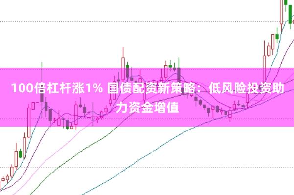 100倍杠杆涨1% 国债配资新策略:低风险投资助力资金增值