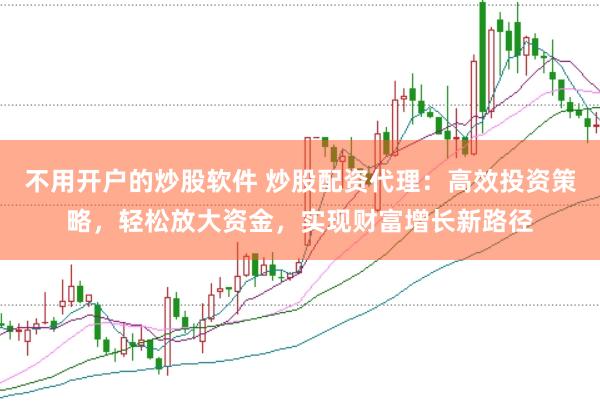 不用开户的炒股软件 炒股配资代理:高效投资策略,轻松放大资金,实现财富增长新路径