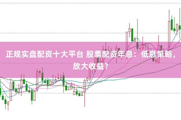 正规实盘配资十大平台 股票配资年息:低息策略,放大收益?