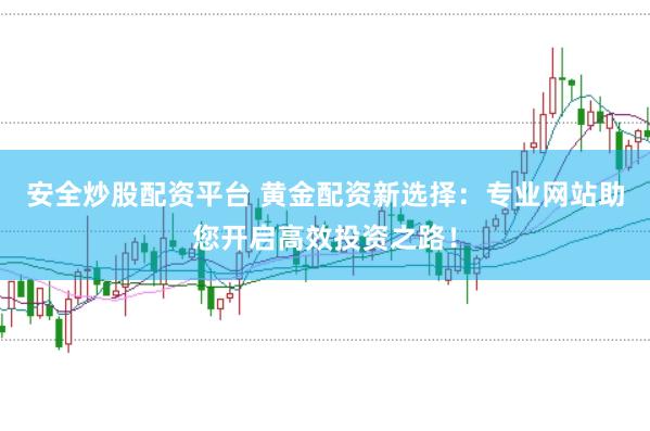安全炒股配资平台 黄金配资新选择：专业网站助您开启高效投资之路！